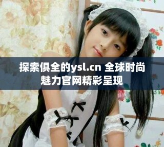 探索俱全的ysl.cn 全球時尚魅力官網(wǎng)精彩呈現(xiàn)