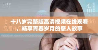 十八歲完整版高清視頻在線觀看，暢享青春歲月的感人故事