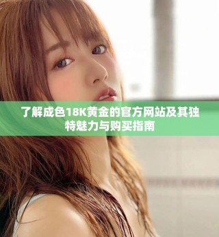 了解成色18K黃金的官方網(wǎng)站及其獨(dú)特魅力與購(gòu)買指南