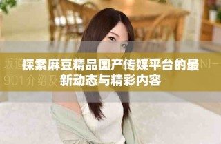 探索麻豆精品國產傳媒平臺的最新動態(tài)與精彩內容