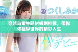 穿越與重生題材短劇推薦，帶你體驗(yàn)異世界的精彩人生
