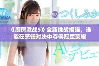《廚房激戰(zhàn)5》全新挑戰(zhàn)揭曉，誰能在烹飪對決中奪得冠軍榮耀