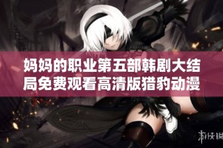 媽媽的職業(yè)第五部韓劇大結(jié)局免費(fèi)觀看高清版獵豹動漫解析與推薦
