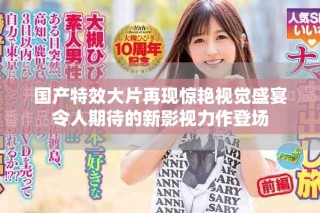 國產(chǎn)特效大片再現(xiàn)驚艷視覺盛宴令人期待的新影視力作登場