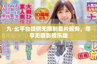 九·幺平臺提供無限制看片服務(wù)，盡享無限影視樂趣