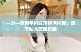 一對一黃聊手機應用程序推薦，盡享私人交流樂趣