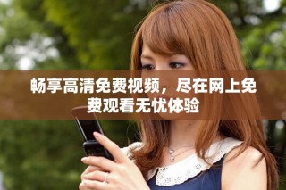 暢享高清免費視頻，盡在網(wǎng)上免費觀看無憂體驗