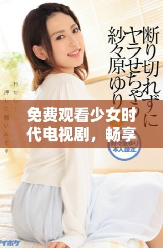 免費(fèi)觀看少女時(shí)代電視劇，暢享青春與成長(zhǎng)的故事