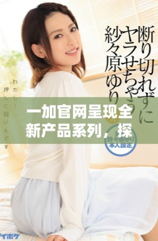 一加官網(wǎng)呈現(xiàn)全新產(chǎn)品系列，探索智能手機(jī)的未來(lái)創(chuàng)新之路