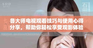魯大師電視觀看技巧與使用心得分享，幫助你輕松享受觀影體驗(yàn)