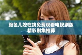 絕色兒媳在線免費(fèi)觀看電視劇版精彩劇集推薦