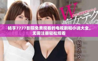 暢享7777影院免費(fèi)觀看的電視劇和小說(shuō)大全，無(wú)需注冊(cè)輕松觀看