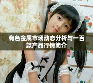 有色金屬市場(chǎng)動(dòng)態(tài)分析與一百款產(chǎn)品行情簡(jiǎn)介