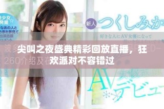 尖叫之夜盛典精彩回放直播，狂歡派對不容錯過