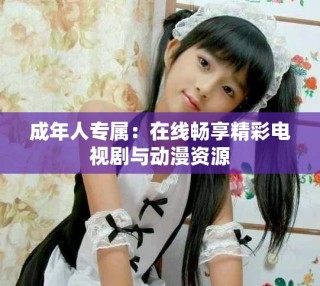 成年人專屬：在線暢享精彩電視劇與動(dòng)漫資源