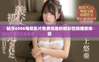 暢享6996電視影片免費(fèi)觀看的精彩在線播放體驗(yàn)