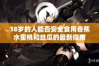 18歲的人能否安全食用香蕉水蜜桃和絲瓜的最新指南