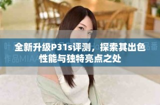 全新升級(jí)P31s評(píng)測(cè)，探索其出色性能與獨(dú)特亮點(diǎn)之處