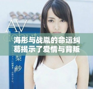 海彤與戰(zhàn)胤的命運糾葛揭示了愛情與背叛的復(fù)雜關(guān)系