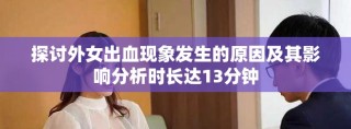 探討外女出血現(xiàn)象發(fā)生的原因及其影響分析時(shí)長(zhǎng)達(dá)13分鐘
