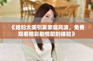 《媳婦太美引發(fā)家庭風(fēng)波，免費觀看精彩劇情即刻體驗》