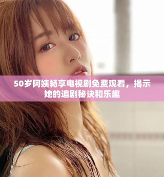 50歲阿姨暢享電視劇免費觀看，揭示她的追劇秘訣和樂趣