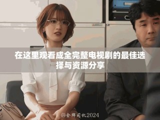 在這里觀看成全完整電視劇的最佳選擇與資源分享