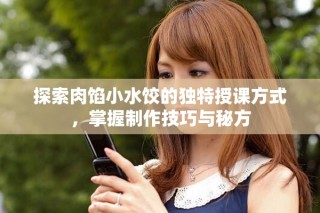 探索肉餡小水餃的獨特授課方式，掌握制作技巧與秘方
