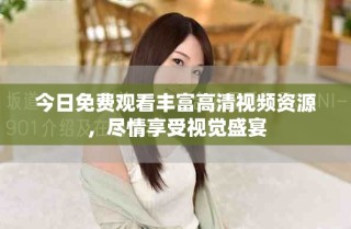 今日免費觀看豐富高清視頻資源，盡情享受視覺盛宴