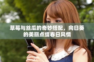 草莓與絲瓜的奇妙搭配，向日葵的美麗點(diǎn)綴春日風(fēng)情