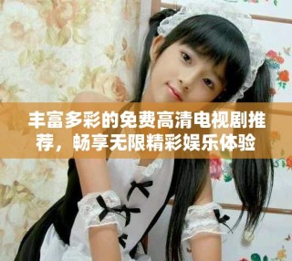 豐富多彩的免費高清電視劇推薦，暢享無限精彩娛樂體驗