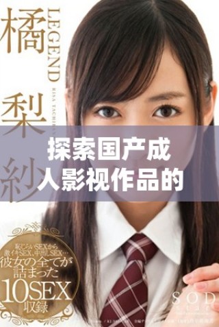 探索國產(chǎn)成人影視作品的多元魅力與趨勢分析