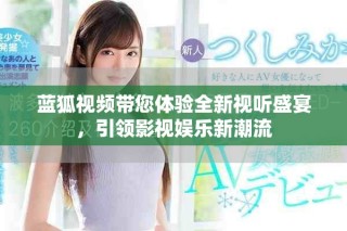 藍(lán)狐視頻帶您體驗(yàn)全新視聽(tīng)盛宴，引領(lǐng)影視娛樂(lè)新潮流