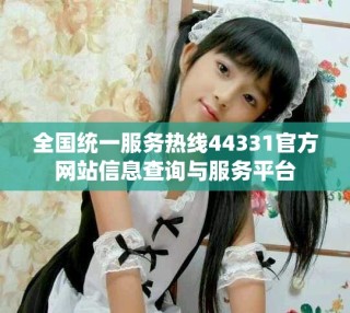 全國統(tǒng)一服務(wù)熱線44331官方網(wǎng)站信息查詢與服務(wù)平臺(tái)