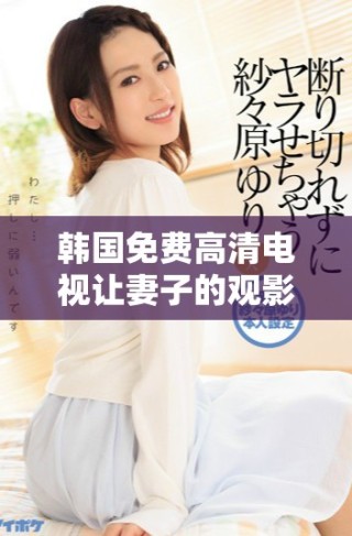 韓國(guó)免費(fèi)高清電視讓妻子的觀影體驗(yàn)更加精彩與舒適