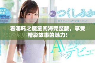 看哪吒之魔童鬧海完整版，享受精彩故事的魅力！