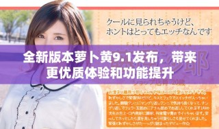 全新版本蘿卜黃9.1發(fā)布，帶來更優(yōu)質(zhì)體驗和功能提升