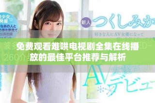 免費(fèi)觀看難哄電視劇全集在線播放的最佳平臺(tái)推薦與解析