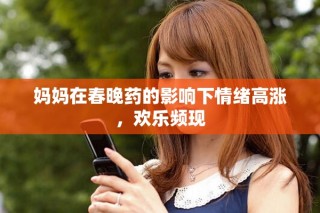 媽媽在春晚藥的影響下情緒高漲，歡樂頻現(xiàn)