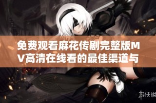 免費觀看麻花傳劇完整版MV高清在線看的最佳渠道與資源分享