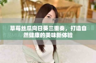 草莓絲瓜向日葵三重奏，打造自然健康的美味新體驗