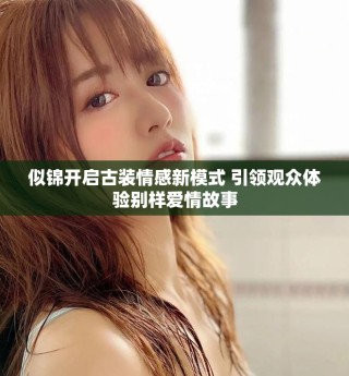 似錦開啟古裝情感新模式 引領(lǐng)觀眾體驗(yàn)別樣愛情故事