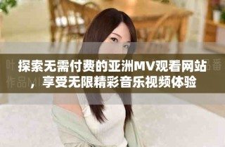 探索無(wú)需付費(fèi)的亞洲MV觀看網(wǎng)站，享受無(wú)限精彩音樂(lè)視頻體驗(yàn)