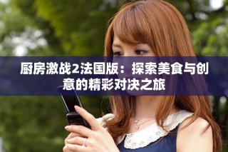 廚房激戰(zhàn)2法國版：探索美食與創(chuàng)意的精彩對決之旅