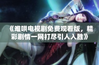 《難哄電視劇免費觀看版，精彩劇情一網(wǎng)打盡引人入勝》