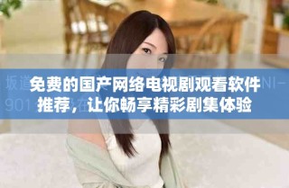 免費(fèi)的國(guó)產(chǎn)網(wǎng)絡(luò)電視劇觀看軟件推薦，讓你暢享精彩劇集體驗(yàn)