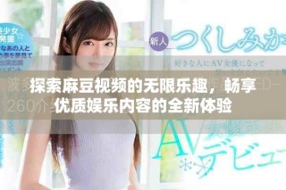 探索麻豆視頻的無限樂趣，暢享優(yōu)質(zhì)娛樂內(nèi)容的全新體驗(yàn)