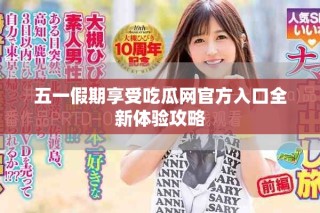 五一假期享受吃瓜網(wǎng)官方入口全新體驗攻略