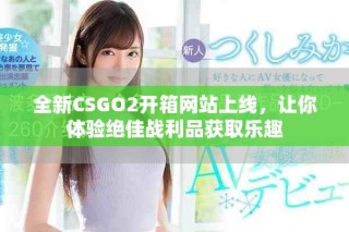 全新CSGO2開箱網(wǎng)站上線，讓你體驗絕佳戰(zhàn)利品獲取樂趣