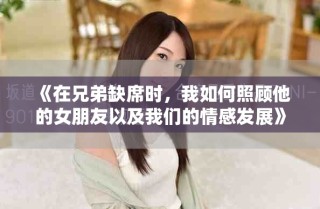 《在兄弟缺席時(shí)，我如何照顧他的女朋友以及我們的情感發(fā)展》